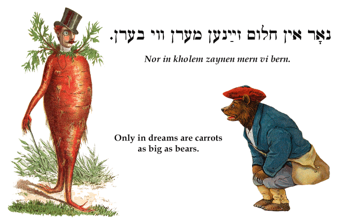 Yiddish: Only in dreams are carrots as big as bears.