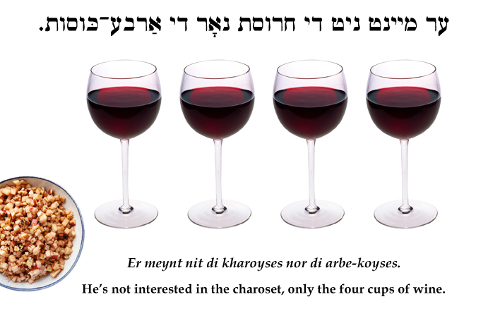 Yiddish: He’s not interested in the charoset, only the four cups of wine.