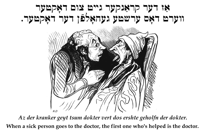 Yiddish: When a sick person goes to the doctor, the first one who's helped is the doctor.