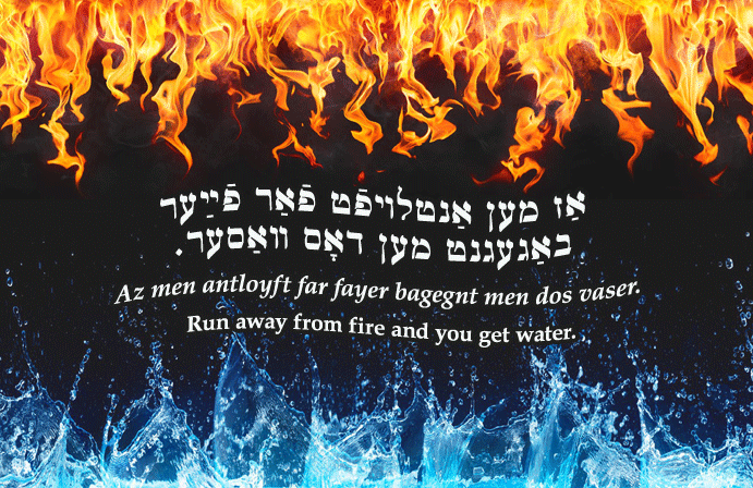 Yiddish: Run away from fire and you get water.