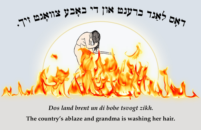 Yiddish: The country's on fire and grandma is washing her hair.
