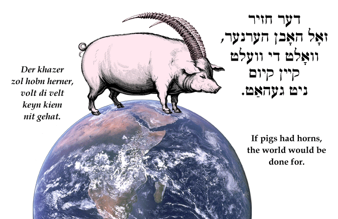Yiddish: If pigs had horns, the world would be done for.
