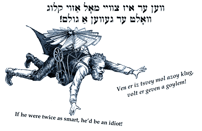 Yiddish: If he were twice as smart, he'd be an idiot.