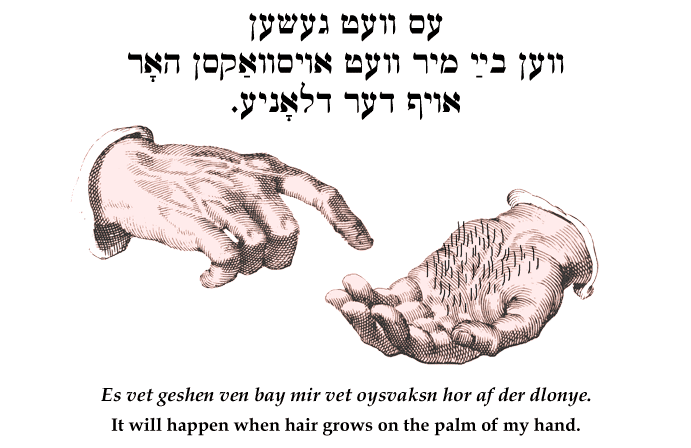 Yiddish: It will happen when hair grows on the palm of my hand.