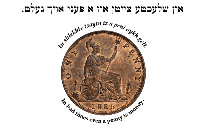 Yiddish: In bad times even a penny is money.