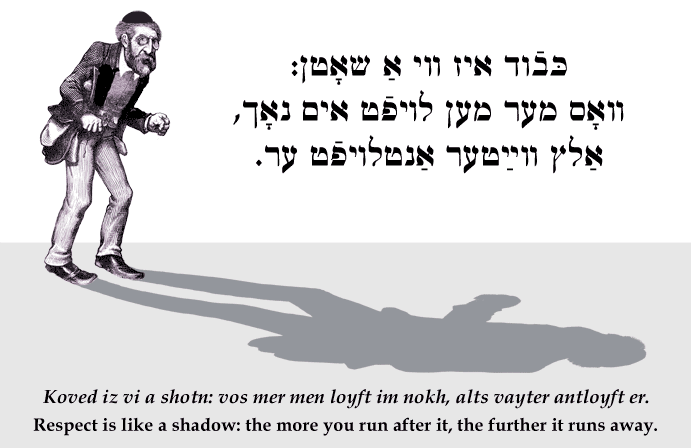 Yiddish: Respect is like a shadow: the more you run after it, the further it runs away.