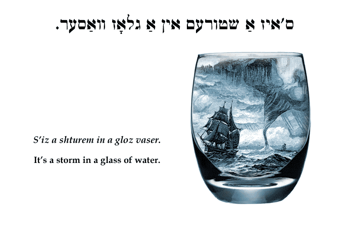 Yiddish: It's a storm in a glass of water.