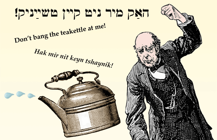 Yiddish: Don't bang the teakettle at me!