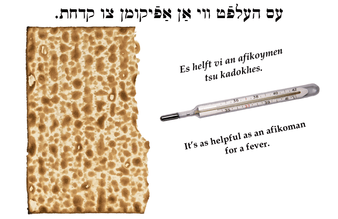 Yiddish: It's as helpful as an afikoman for a fever.
