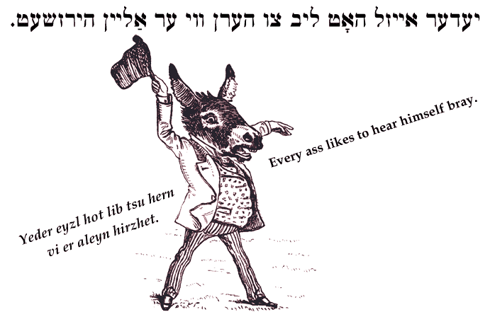 Yiddish: Every ass likes to hear himself bray.