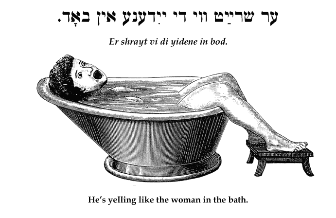 Yiddish: He's yelling like the woman in the bath.