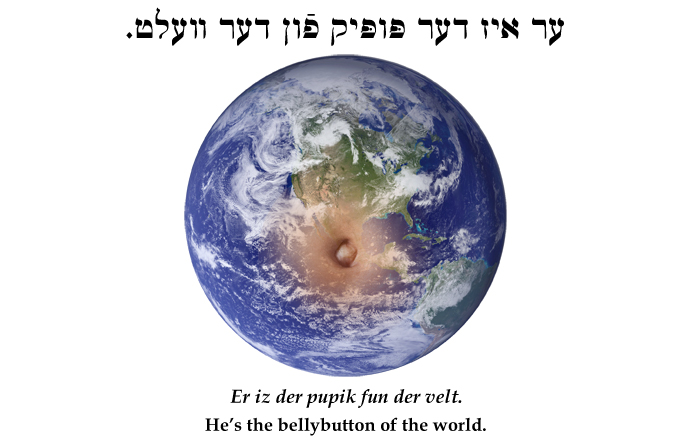 Yiddish: He's the bellybutton of the world.