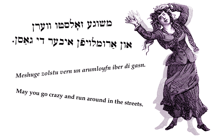 Yiddish: May you go crazy and run around in the streets.