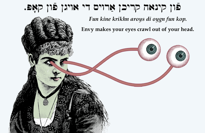 Yiddish: Envy makes your eyes crawl out of your head.