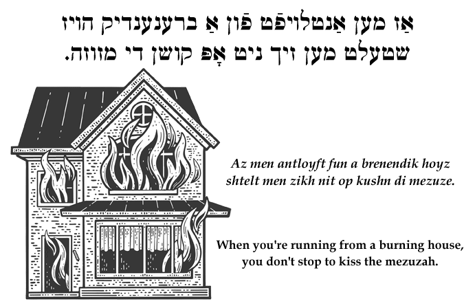 Yiddish: When you're running from a burning house, you don't stop to kiss the mezuzah.