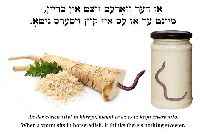 Yiddish: When a worm sits in horseradish, it thinks there's nothing sweeter.
