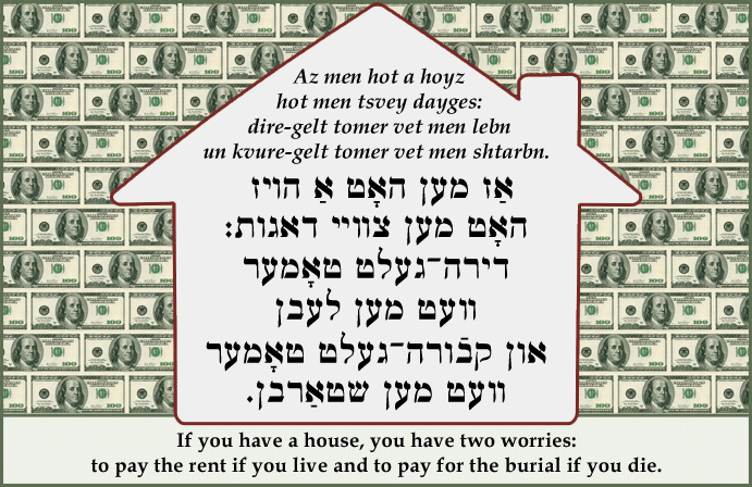 Yiddish: If you have a house, you have two worries: to pay the rent if you live and to pay for the burial if you die.