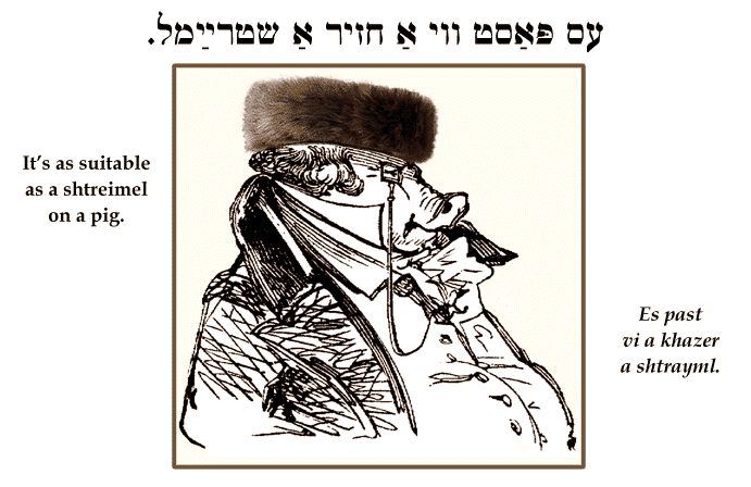 Yiddish: It's as suitable as a shtreimel on a pig.