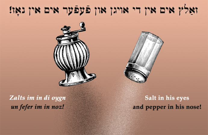 Yiddish: Salt in his eyes and pepper in his nose!