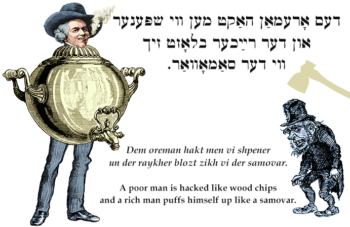 Yiddish: A poor man is hacked like wood chips and a rich man puffs himself up like a samovar.