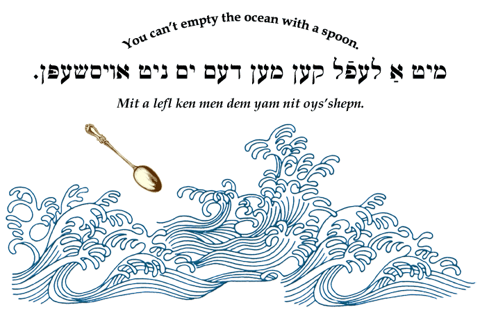 Yiddish: You can't empty the ocean with a spoon.