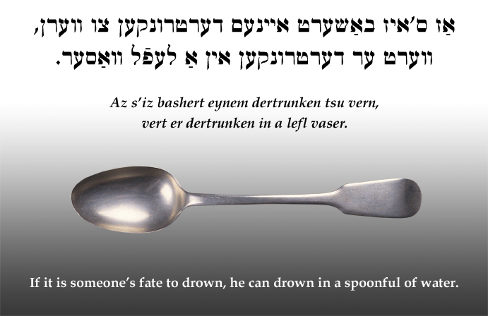 Yiddish: If it is a someone's fate to drown, he can drown in a spoonful of water.